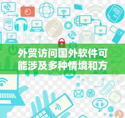 外贸访问国外软件可能涉及多种情境和方法，以下是一些常见的操作和建议