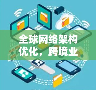 全球网络架构优化，跨境业务网络的创新解决方案