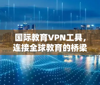 国际教育VPN工具，连接全球教育的桥梁