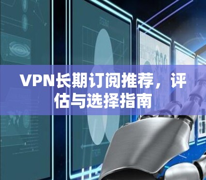 VPN长期订阅推荐，评估与选择指南