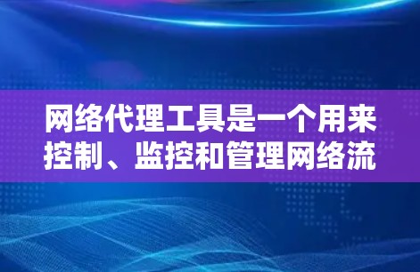 网络代理工具是一个用来控制、监控和管理网络流量的技术，常用于企业、学校和个人用户来过滤、匿名化或加密网络通信。以下是一些常见的网络代理工具和工具类别，供你参考