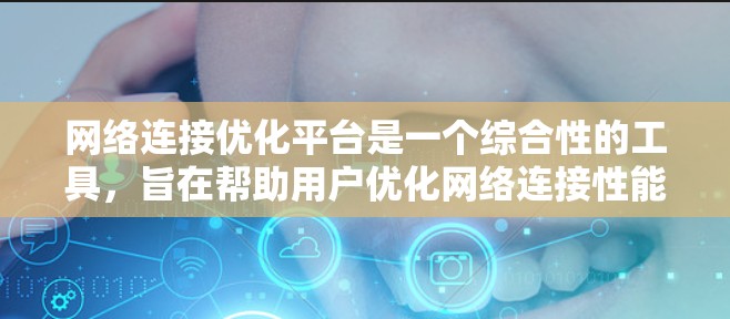 网络连接优化平台是一个综合性的工具，旨在帮助用户优化网络连接性能，提高网络效率和稳定性。以下是对该平台的详细分析和总结