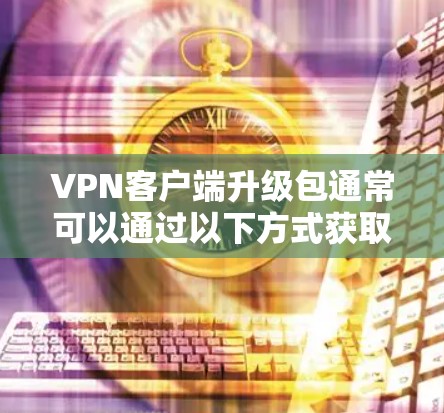 VPN客户端升级包通常可以通过以下方式获取