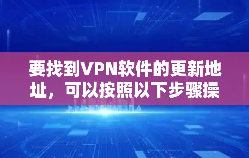 要找到VPN软件的更新地址，可以按照以下步骤操作