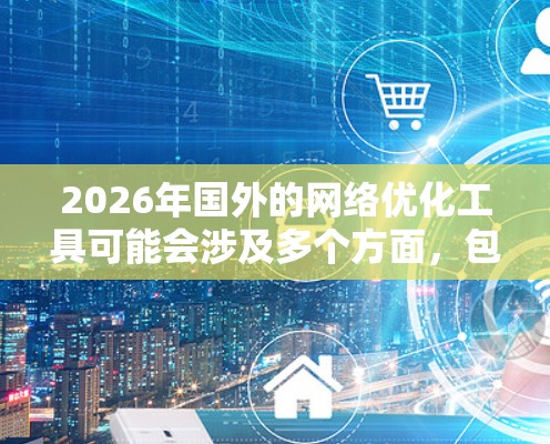 2026年国外的网络优化工具可能会涉及多个方面，包括搜索引擎优化（SEO）内容营销、用户体验优化、广告投放和数据分析等。以下是一些可能的网络优化方向和相关工具的示例