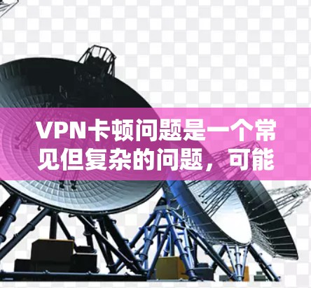 VPN卡顿问题是一个常见但复杂的问题，可能由多种因素引起。以下是一个有条理的解决方案，帮助您逐步排查并解决VPN连接缓慢或断断问题