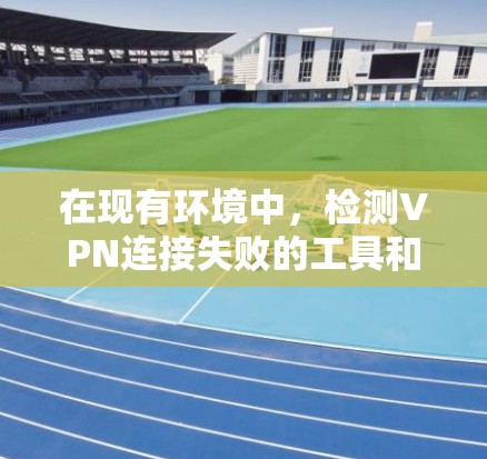 在现有环境中，检测VPN连接失败的工具和方法有多种，以下是一些常用的方法和工具，可以帮助你检测和解决VPN连接问题