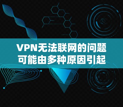 VPN无法联网的问题可能由多种原因引起，以下是逐步的解决方法