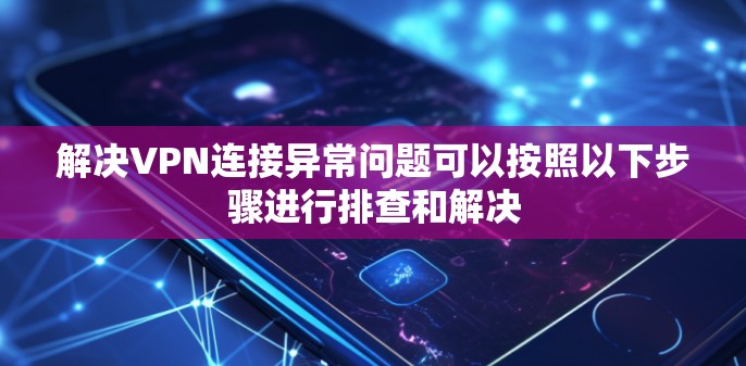 解决VPN连接异常问题可以按照以下步骤进行排查和解决