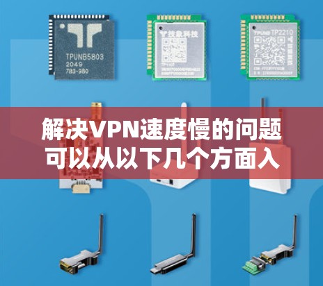 解决VPN速度慢的问题可以从以下几个方面入手