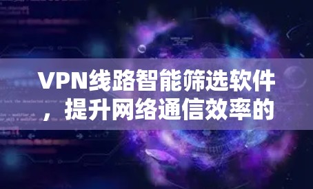 VPN线路智能筛选软件，提升网络通信效率的关键工具