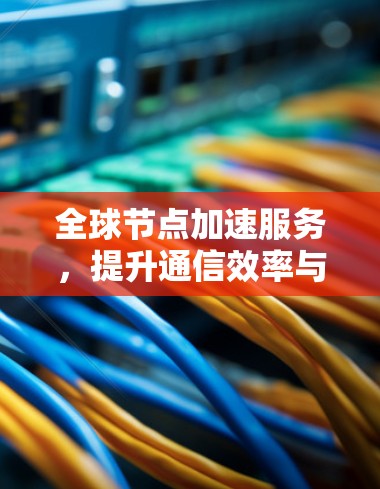 全球节点加速服务，提升通信效率与性能
