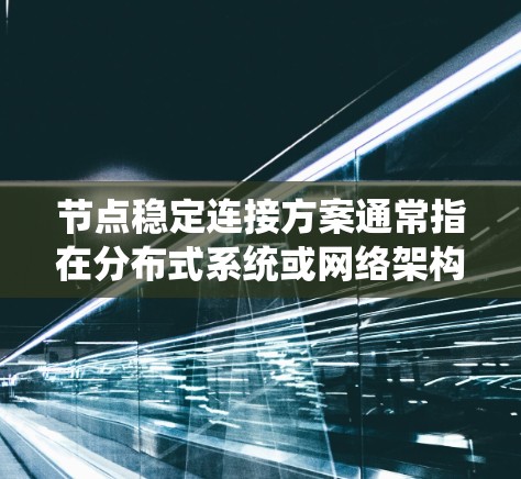 节点稳定连接方案通常指在分布式系统或网络架构中，确保不同节点之间能够保持稳定、可靠的连接，以支持数据传输、服务调用或其他业务逻辑的执行。以下是一些关键点和方法，可以帮助设计和实现稳定连接方案