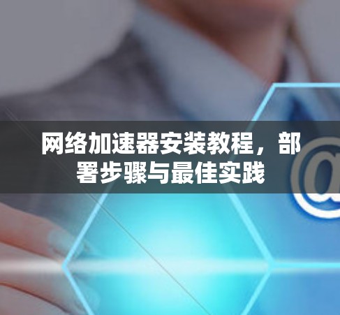 网络加速器安装教程，部署步骤与最佳实践