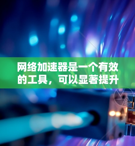 网络加速器是一个有效的工具，可以显著提升网络连接速度和稳定性。以下是连接网络加速器的详细步骤，分为以太网和无线网络两种连接方法