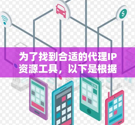 为了找到合适的代理IP资源工具，以下是根据您的需求整理的分步指南