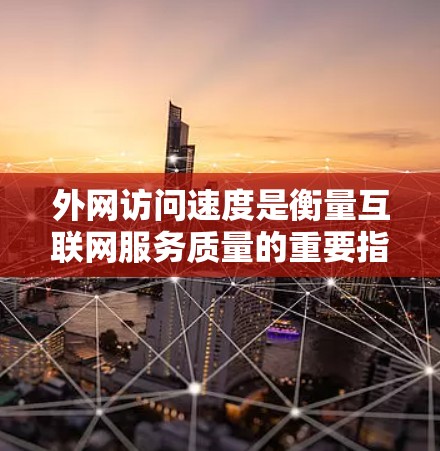外网访问速度是衡量互联网服务质量的重要指标，直接影响用户体验和业务效率。以下是全球外网访问速度的排名及其影响因素