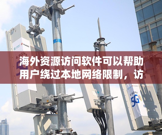 海外资源访问软件可以帮助用户绕过本地网络限制，访问国外网站或资源。以下是对这些软件的分类和建议