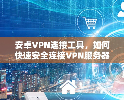 安卓VPN连接工具，如何快速安全连接VPN服务器
