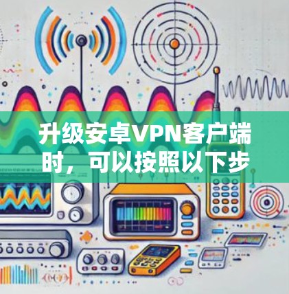 升级安卓VPN客户端时，可以按照以下步骤进行