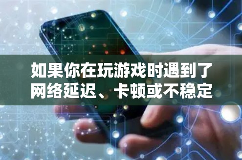 如果你在玩游戏时遇到了网络延迟、卡顿或不稳定的问题，可以尝试以下网络加速方案来优化你的游戏体验