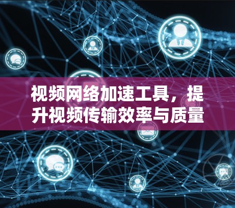 视频网络加速工具，提升视频传输效率与质量