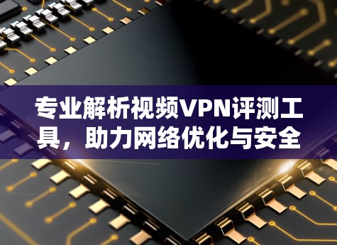 专业解析视频VPN评测工具，助力网络优化与安全防护