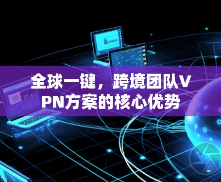 全球一键，跨境团队VPN方案的核心优势