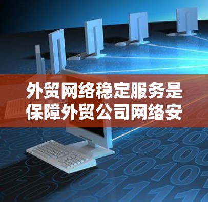 外贸网络稳定服务是保障外贸公司网络安全和稳定运行的关键环节，涉及多个方面的协同工作。以下是对外贸网络稳定服务的详细分析