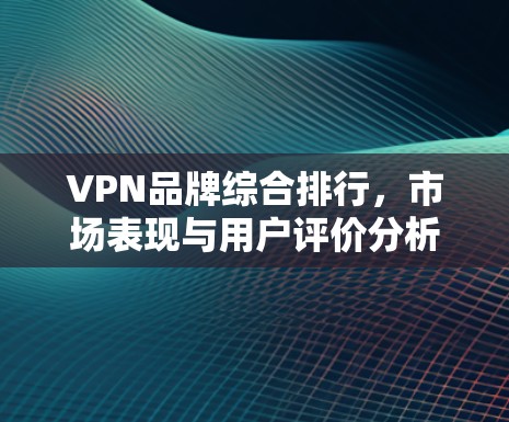 VPN品牌综合排行，市场表现与用户评价分析
