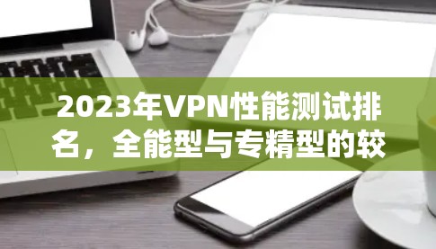 2023年VPN性能测试排名，全能型与专精型的较量