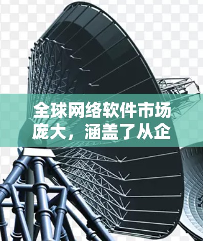 全球网络软件市场庞大，涵盖了从企业级应用到个人使用的各类网络工具。以下是网络软件的主要分类和一些知名产品