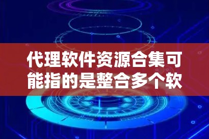 代理软件资源合集可能指的是整合多个软件资源的平台或工具，用于方便获取、管理或分发软件资源。以下是一些可能的资源合集工具和方法
