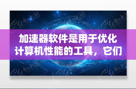 加速器软件是用于优化计算机性能的工具，它们可以帮助提高系统的运行效率，缩短处理时间，或者提供更好的资源管理。以下是一些常见的加速器软件及其下载资源，供您参考