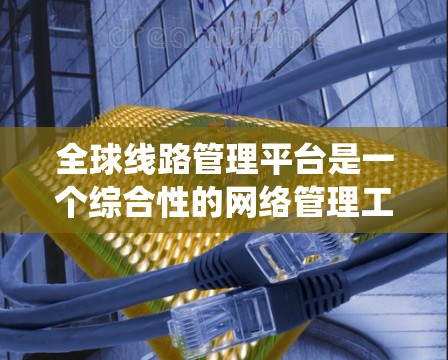 全球线路管理平台是一个综合性的网络管理工具，旨在帮助企业和政府统一管理和监控全球范围内的网络资源。以下是对该平台的详细总结