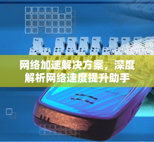 网络加速解决方案，深度解析网络速度提升助手
