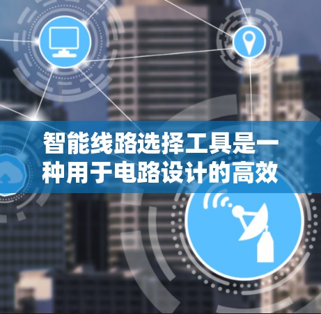 智能线路选择工具是一种用于电路设计的高效解决方案，能够根据给定的参数和约束条件，自动优化电路设计，提供最佳的线路方案。以下是对这一工具的详细分析和结论