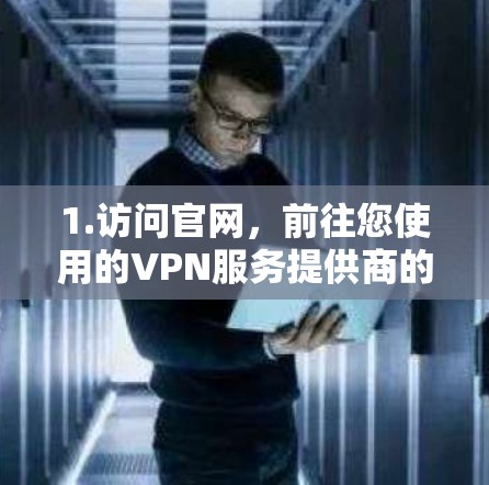 1.访问官网，前往您使用的VPN服务提供商的官方网站，查看下载或客户端页面，找到最新版本的下载链接