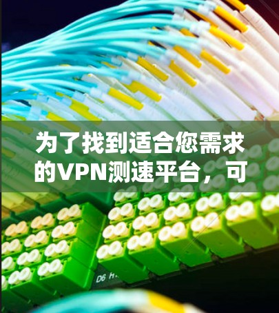 为了找到适合您需求的VPN测速平台，可以按照以下步骤进行