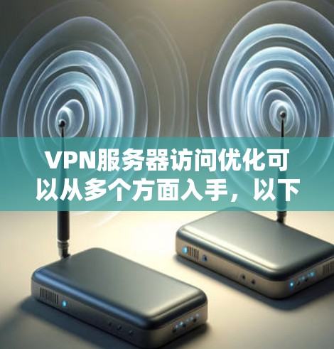 VPN服务器访问优化可以从多个方面入手，以下是一些常见的优化方法和建议