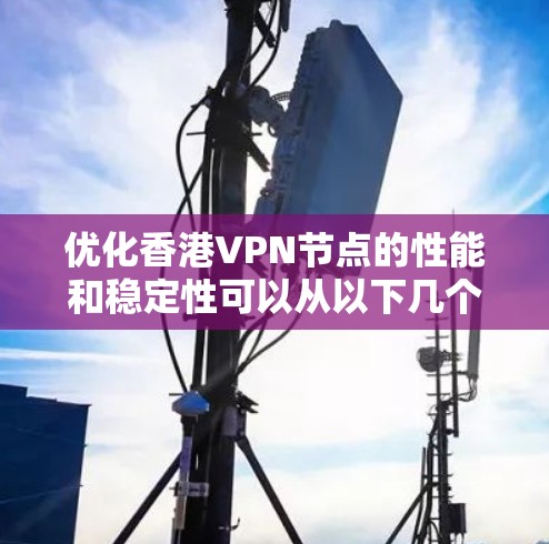 优化香港VPN节点的性能和稳定性可以从以下几个方面入手，确保VPN服务的高效性和可靠性
