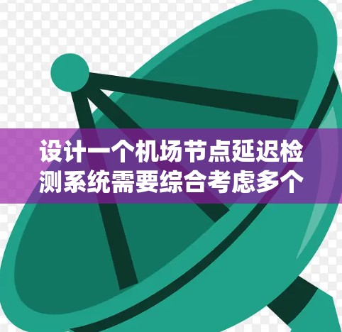 设计一个机场节点延迟检测系统需要综合考虑多个方面，以下是一个有条理的设计步骤和实施方案