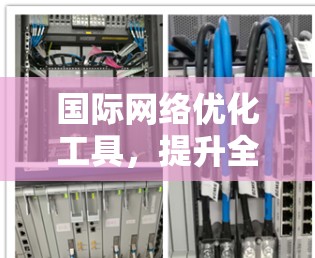 国际网络优化工具，提升全球通信效率的秘密武器