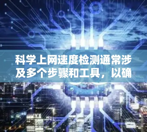 科学上网速度检测通常涉及多个步骤和工具，以确保准确地评估网络性能。以下是一个步骤指南，帮助您科学地检测上网速度