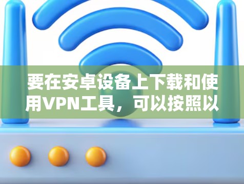 要在安卓设备上下载和使用VPN工具，可以按照以下步骤操作