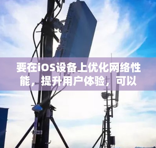 要在iOS设备上优化网络性能，提升用户体验，可以从以下几个方面进行系统化的优化
