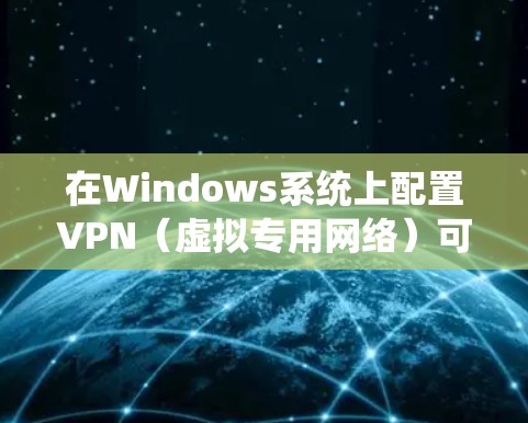 在Windows系统上配置VPN（虚拟专用网络）可以帮助你连接到公司网络或安全地访问互联网。以下是设置VPN的基本步骤，假设你要连接到公司提供的VPN服务器