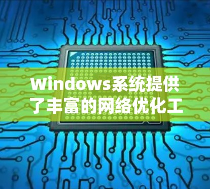 Windows系统提供了丰富的网络优化工具，帮助用户提升网络性能、安全性和稳定性。以下是一些关键工具及其作用