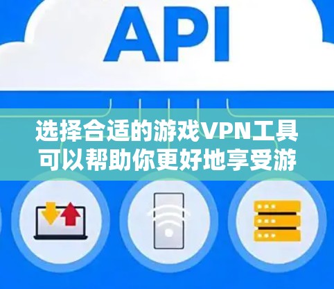 选择合适的游戏VPN工具可以帮助你更好地享受游戏体验。以下是根据你的需求和考虑因素整理的建议