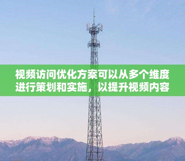 视频访问优化方案可以从多个维度进行策划和实施，以提升视频内容的观看量、用户体验和传播效果。以下是一个全面的视频访问优化方案